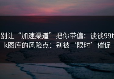 别让“加速渠道”把你带偏：谈谈99tk图库的风险点：别被‘限时’催促