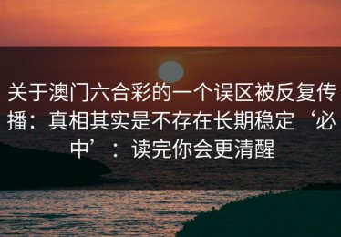 关于澳门六合彩的一个误区被反复传播：真相其实是不存在长期稳定‘必中’：读完你会更清醒