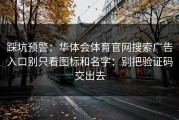 踩坑预警：华体会体育官网搜索广告入口别只看图标和名字：别把验证码交出去
