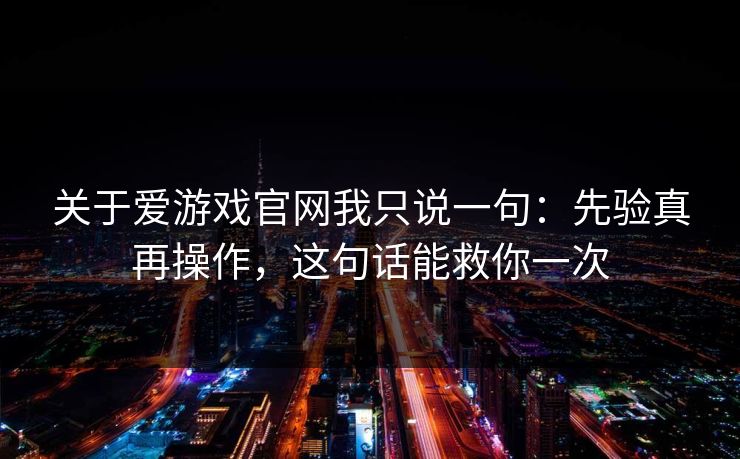 关于爱游戏官网我只说一句：先验真再操作，这句话能救你一次