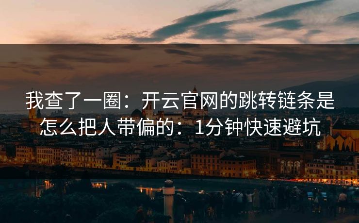 我查了一圈：开云官网的跳转链条是怎么把人带偏的：1分钟快速避坑
