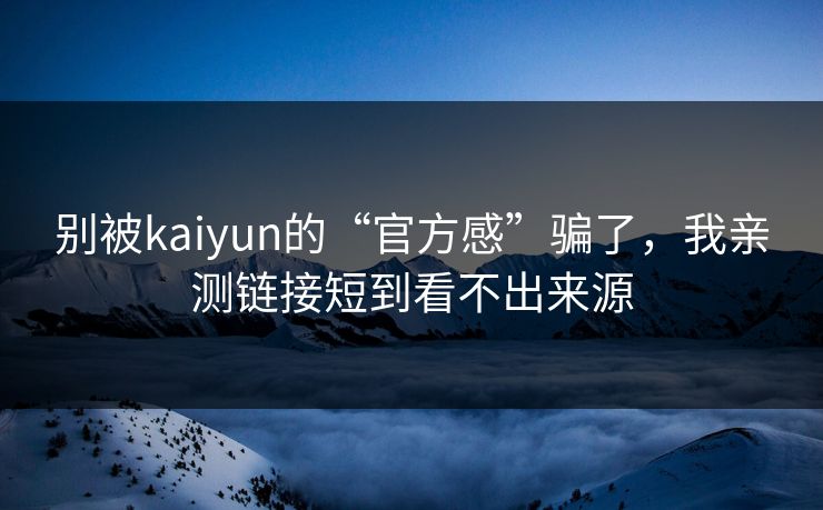 别被kaiyun的“官方感”骗了,我亲测链接短到看不出来源 别被kaiyun的“官方感”骗了,我亲测链接短到看不出来源