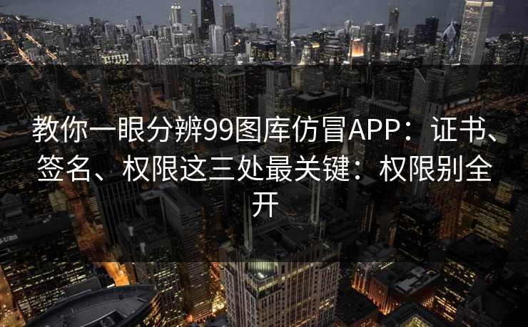 教你一眼分辨99图库仿冒APP:证书、签名、权限这三处最关键:权限别全开 教你一眼分辨99图库仿冒APP:证书、签名、权限这三处最关键:权限别全开