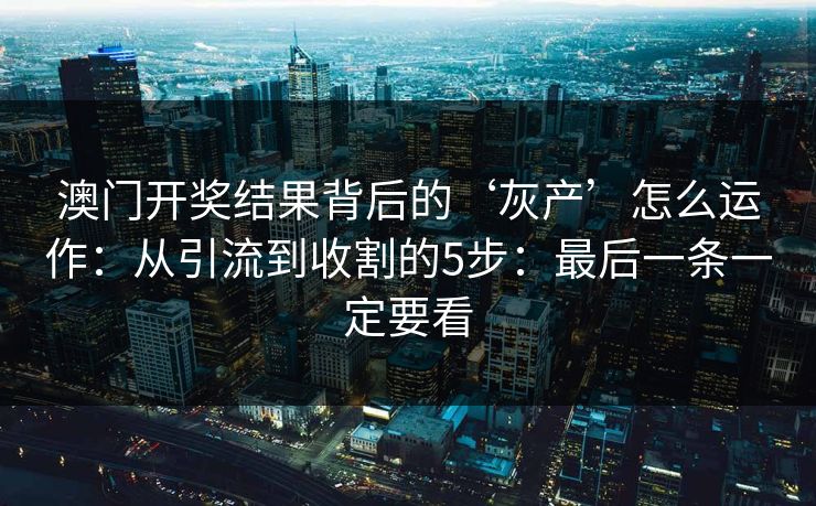 澳门开奖结果背后的‘灰产’怎么运作:从引流到收割的5步:最后一条一定要看 澳门开奖结果背后的‘灰产’怎么运作:从引流到收割的5步:最后一条一定要看