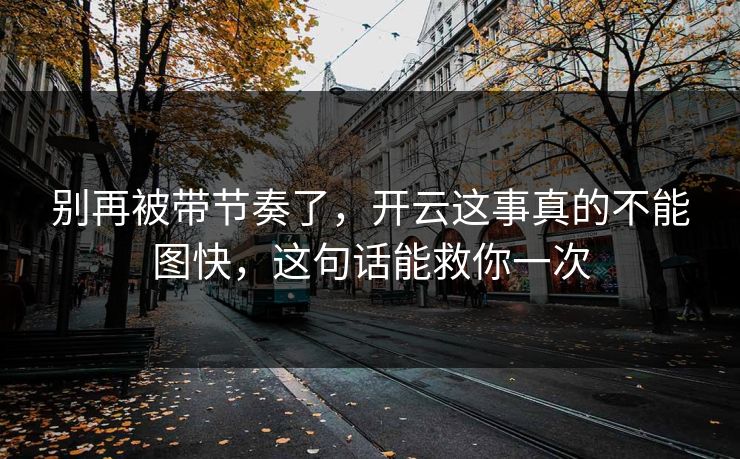 别再被带节奏了，开云这事真的不能图快，这句话能救你一次