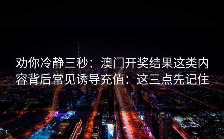 劝你冷静三秒：澳门开奖结果这类内容背后常见诱导充值：这三点先记住