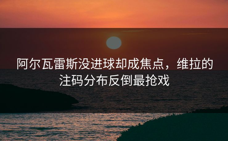 阿尔瓦雷斯没进球却成焦点，维拉的注码分布反倒最抢戏