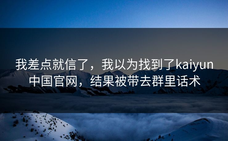 我差点就信了，我以为找到了kaiyun中国官网，结果被带去群里话术