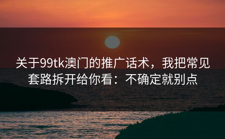 关于99tk澳门的推广话术，我把常见套路拆开给你看：不确定就别点
