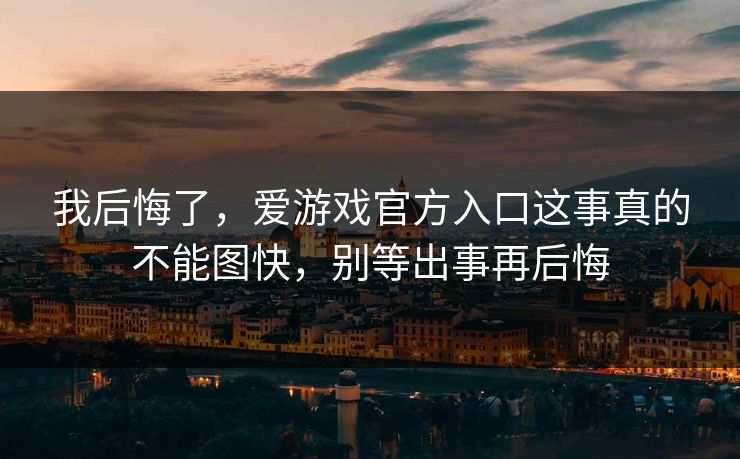 我后悔了，爱游戏官方入口这事真的不能图快，别等出事再后悔