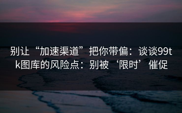 别让“加速渠道”把你带偏：谈谈99tk图库的风险点：别被‘限时’催促