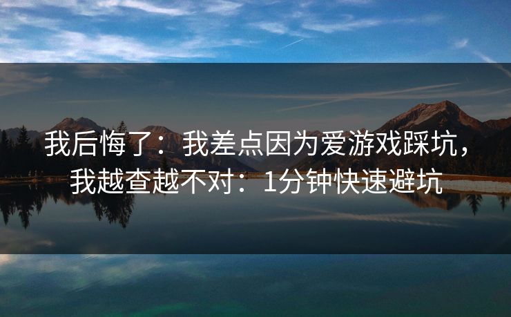 我后悔了：我差点因为爱游戏踩坑，我越查越不对：1分钟快速避坑