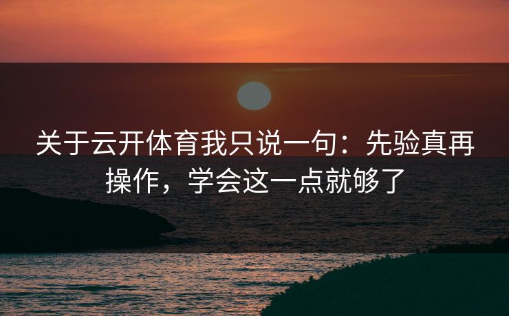 关于云开体育我只说一句：先验真再操作，学会这一点就够了