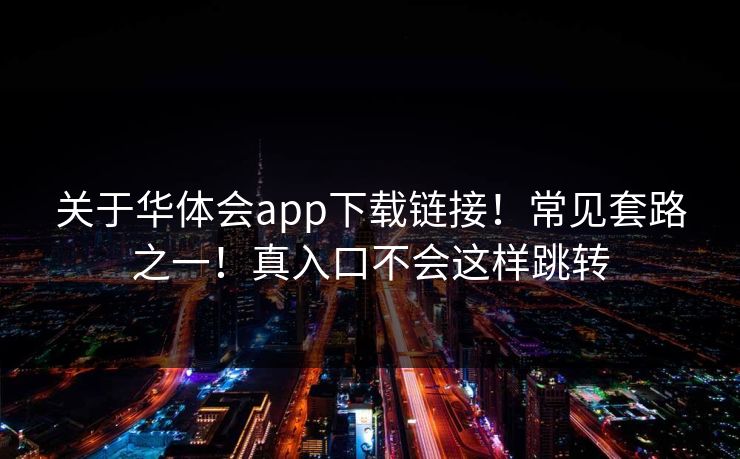 关于华体会app下载链接！常见套路之一！真入口不会这样跳转