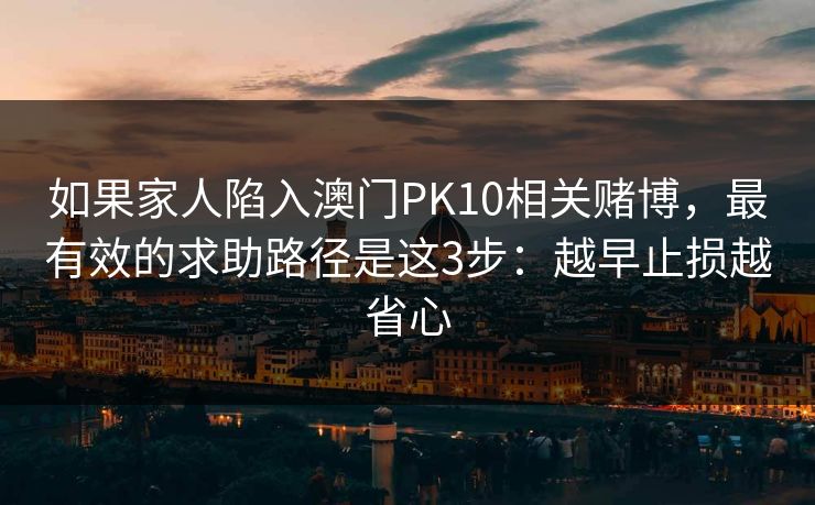 如果家人陷入澳门PK10相关赌博，最有效的求助路径是这3步：越早止损越省心
