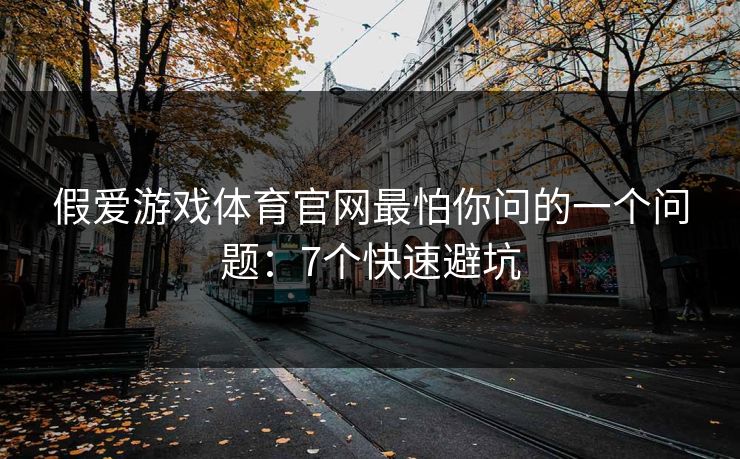 假爱游戏体育官网最怕你问的一个问题：7个快速避坑