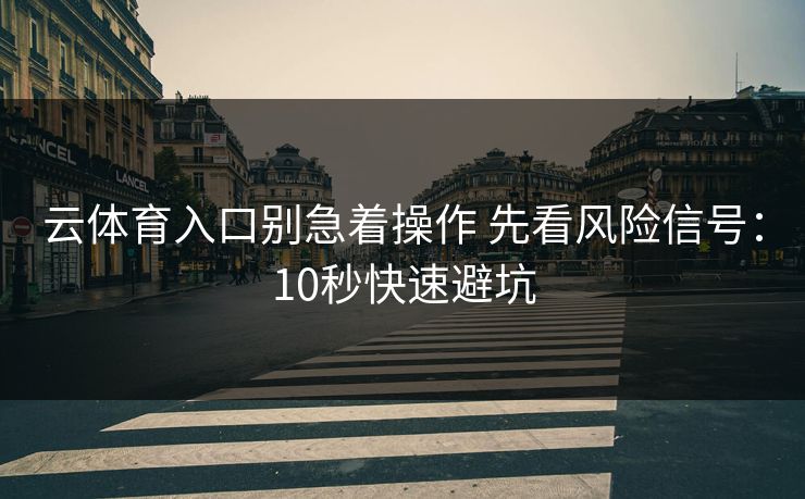 云体育入口别急着操作 先看风险信号：10秒快速避坑
