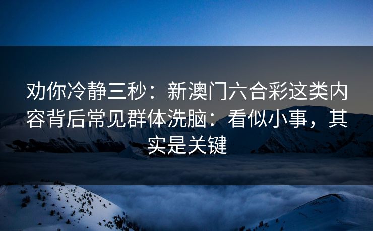 劝你冷静三秒：新澳门六合彩这类内容背后常见群体洗脑：看似小事，其实是关键