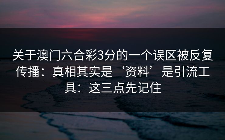 关于澳门六合彩3分的一个误区被反复传播：真相其实是‘资料’是引流工具：这三点先记住
