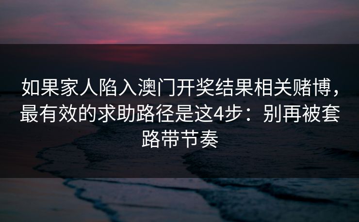 如果家人陷入澳门开奖结果相关赌博，最有效的求助路径是这4步：别再被套路带节奏