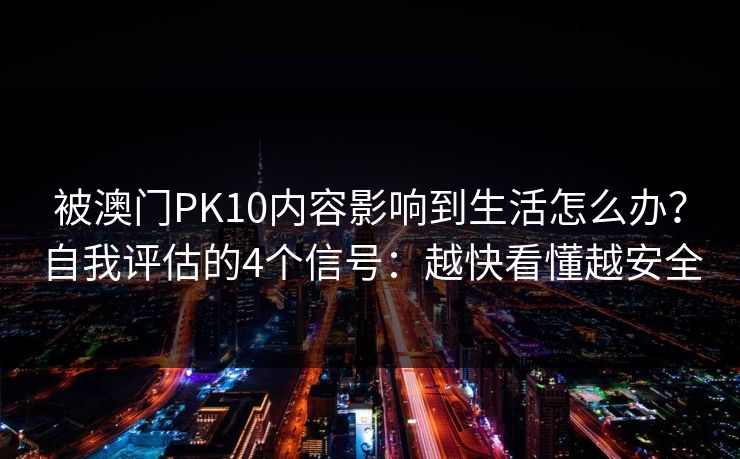 被澳门PK10内容影响到生活怎么办？自我评估的4个信号：越快看懂越安全