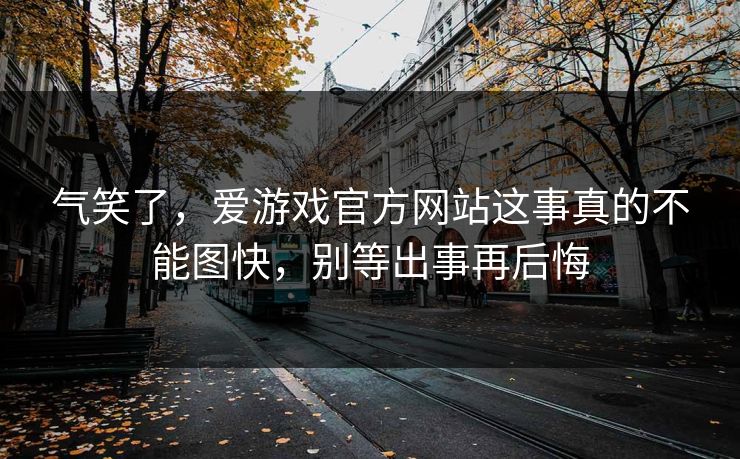 气笑了，爱游戏官方网站这事真的不能图快，别等出事再后悔