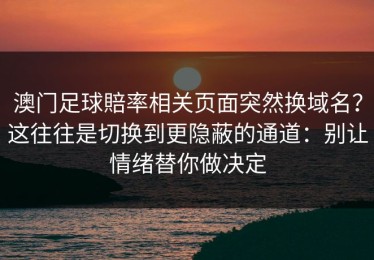 澳门足球賠率相关页面突然换域名？这往往是切换到更隐蔽的通道：别让情绪替你做决定