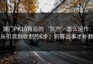 澳门PK10背后的‘灰产’怎么运作：从引流到收割的6步：别等出事才补救