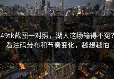 49tk截图一对照，湖人这场输得不冤？看注码分布和节奏变化，越想越怕