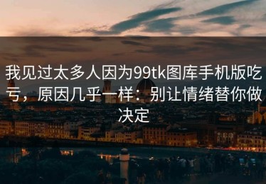 我见过太多人因为99tk图库手机版吃亏，原因几乎一样：别让情绪替你做决定