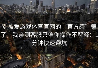 别被爱游戏体育官网的“官方感”骗了，我亲测客服只催你操作不解释：1分钟快速避坑