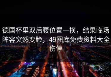 德国杯里双后腰位置一换，结果临场阵容突然变脸，49图库免费资料大全伤停