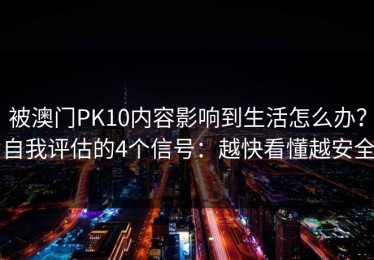 被澳门PK10内容影响到生活怎么办？自我评估的4个信号：越快看懂越安全