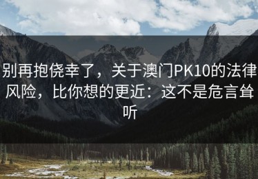 别再抱侥幸了，关于澳门PK10的法律风险，比你想的更近：这不是危言耸听