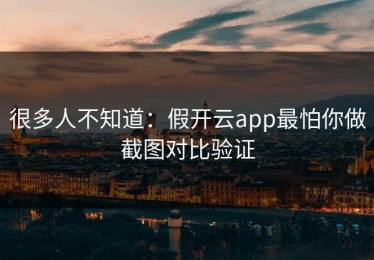 很多人不知道：假开云app最怕你做截图对比验证