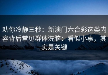 劝你冷静三秒：新澳门六合彩这类内容背后常见群体洗脑：看似小事，其实是关键