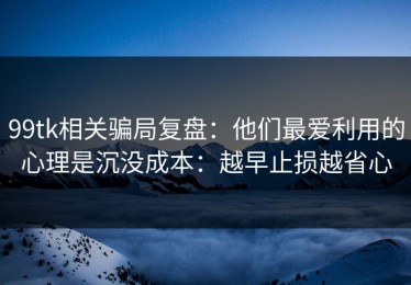 99tk相关骗局复盘：他们最爱利用的心理是沉没成本：越早止损越省心