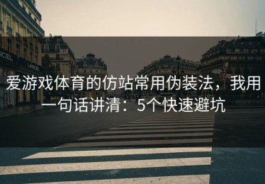 爱游戏体育的仿站常用伪装法，我用一句话讲清：5个快速避坑