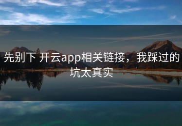 先别下 开云app相关链接，我踩过的坑太真实