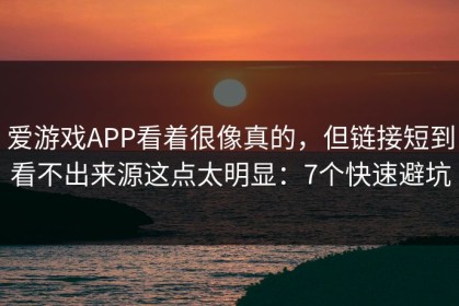 爱游戏APP看着很像真的，但链接短到看不出来源这点太明显：7个快速避坑
