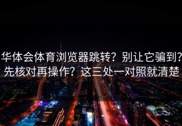 华体会体育浏览器跳转？别让它骗到？先核对再操作？这三处一对照就清楚