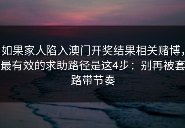 如果家人陷入澳门开奖结果相关赌博，最有效的求助路径是这4步：别再被套路带节奏