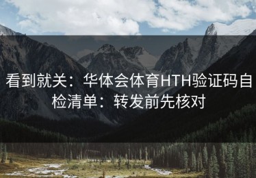 看到就关：华体会体育HTH验证码自检清单：转发前先核对