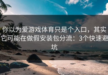 你以为爱游戏体育只是个入口，其实它可能在做假安装包分流：3个快速避坑