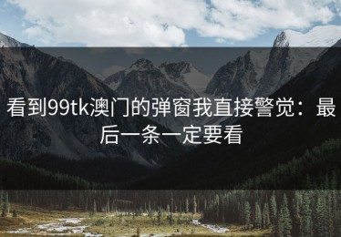 看到99tk澳门的弹窗我直接警觉：最后一条一定要看