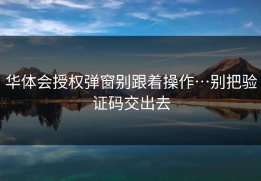 华体会授权弹窗别跟着操作…别把验证码交出去