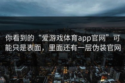 你看到的“爱游戏体育app官网”可能只是表面，里面还有一层伪装官网