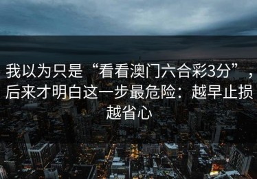 我以为只是“看看澳门六合彩3分”，后来才明白这一步最危险：越早止损越省心