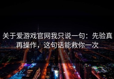 关于爱游戏官网我只说一句：先验真再操作，这句话能救你一次