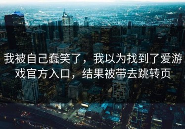 我被自己蠢笑了，我以为找到了爱游戏官方入口，结果被带去跳转页